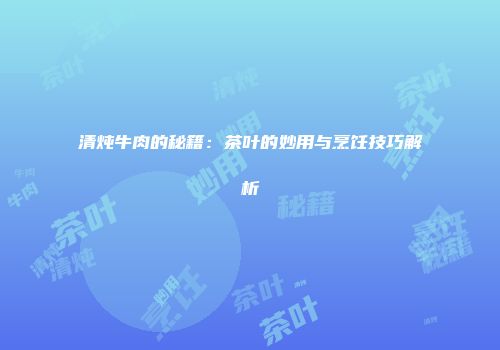 清炖牛肉的秘籍：茶叶的妙用与烹饪技巧解析