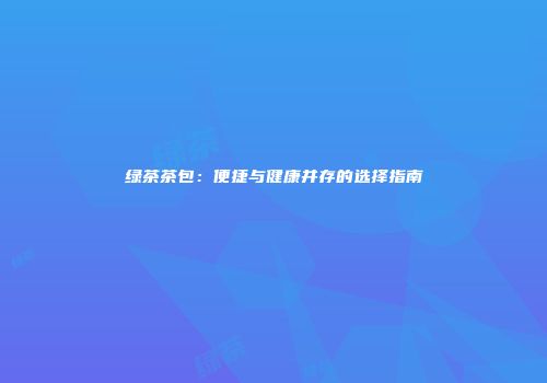 绿茶茶包：便捷与健康并存的选择指南