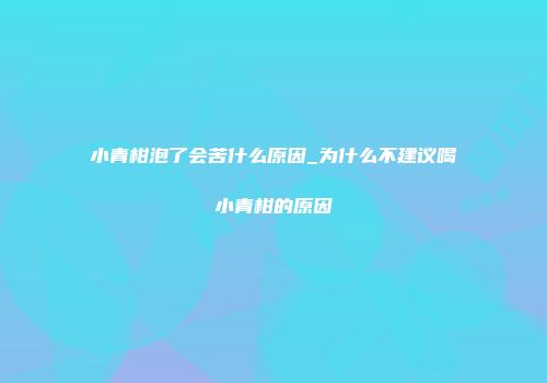 小青柑泡了会苦什么原因_为什么不建议喝小青柑的原因