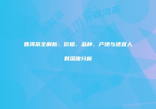普洱茶全解析：价格、品种、产地与适宜人群深度分析