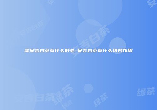喝安吉白茶有什么好处-安吉白茶有什么功效作用