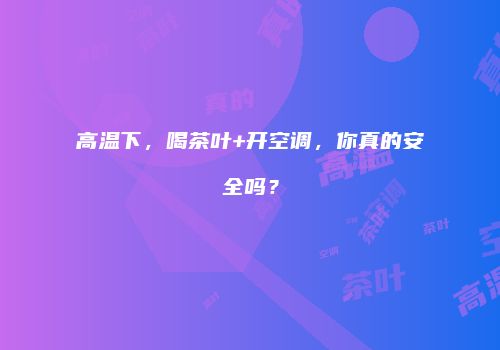 高温下，喝茶叶+开空调，你真的安全吗？