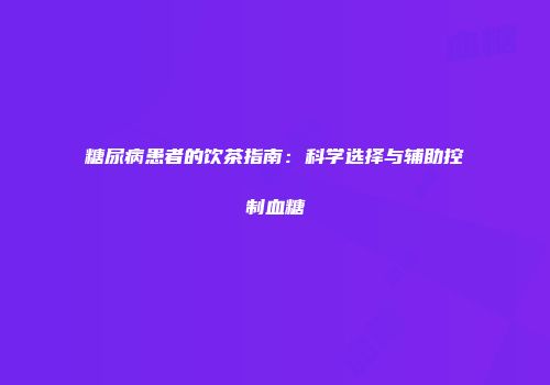糖尿病患者的饮茶指南：科学选择与辅助控制血糖