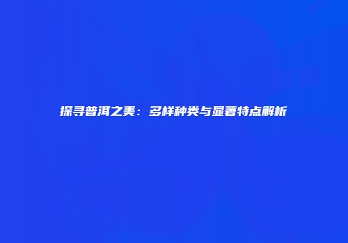 探寻普洱之美：多样种类与显著特点解析