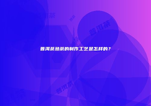 普洱茶熟茶的制作工艺是怎样的？