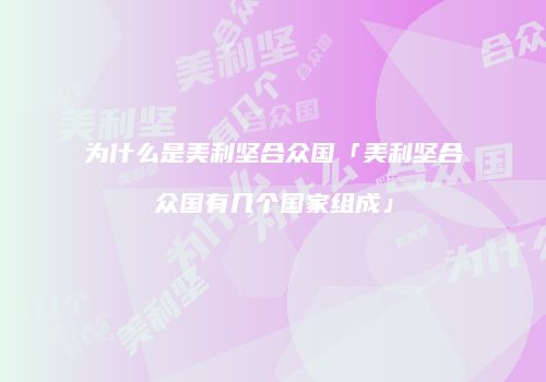 为什么是美利坚合众国「美利坚合众国有几个国家组成」