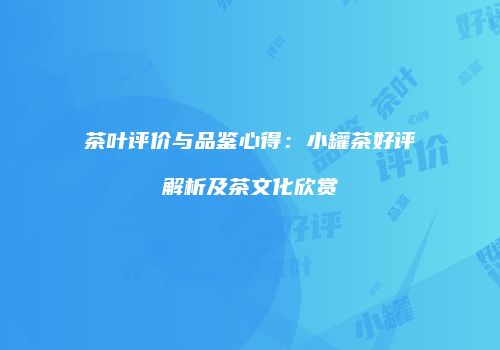 茶叶评价与品鉴心得：小罐茶好评解析及茶文化欣赏