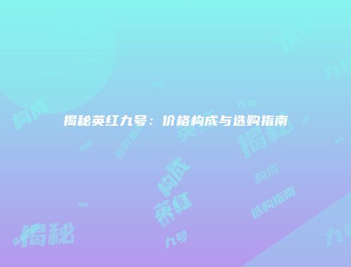 揭秘英红九号：价格构成与选购指南