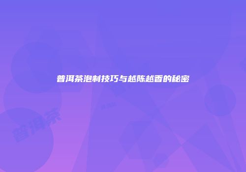 普洱茶泡制技巧与越陈越香的秘密