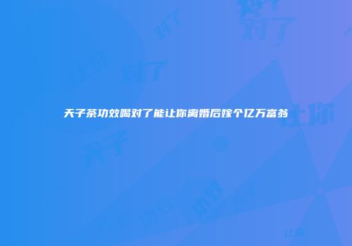 天子茶功效喝对了能让你离婚后嫁个亿万富翁