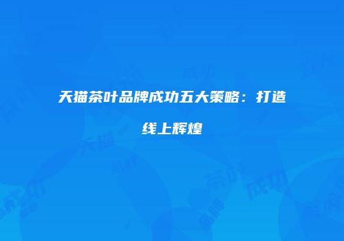 天猫茶叶品牌成功五大策略：打造线上辉煌