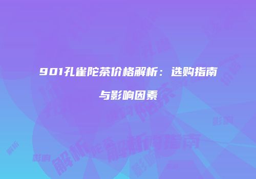 901孔雀陀茶价格解析：选购指南与影响因素