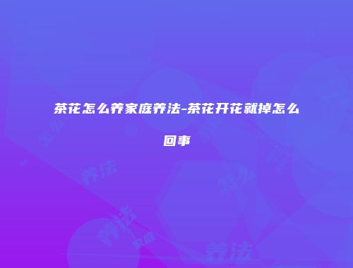 茶花怎么养家庭养法-茶花开花就掉怎么回事