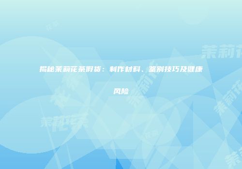 揭秘茉莉花茶假货：制作材料、鉴别技巧及健康风险