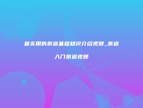 最实用的茶道基础知识介绍视频_茶道入门茶道视频