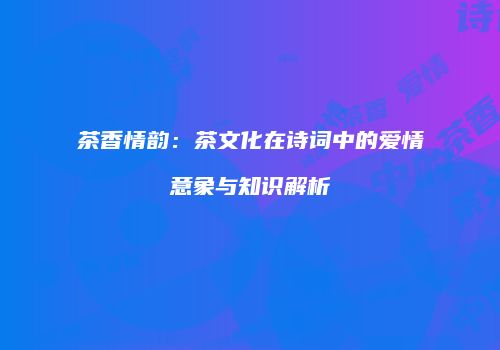 茶香情韵：茶文化在诗词中的爱情意象与知识解析