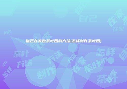 自己在家做茶叶蛋的方法(怎样制作茶叶蛋)