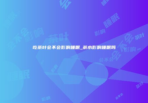 吃茶叶会不会影响睡眠_茶水影响睡眠吗