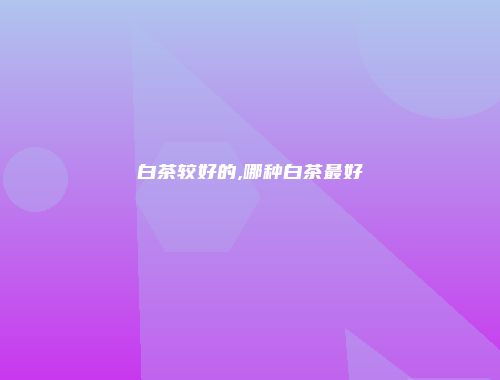 白茶较好的,哪种白茶最好
