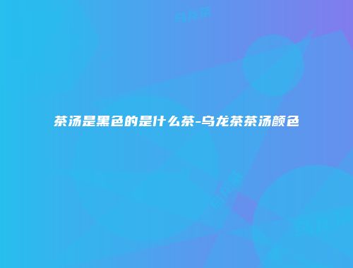 茶汤是黑色的是什么茶-乌龙茶茶汤颜色