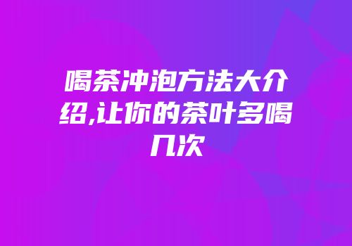 喝茶冲泡方法大介绍,让你的茶叶多喝几次