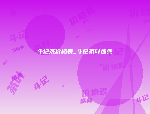 斗记茶价格表_斗记茶叶盛典