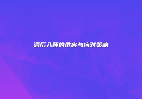 酒后入睡的危害与应对策略