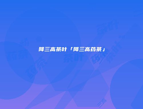 降三高茶叶「降三高药茶」