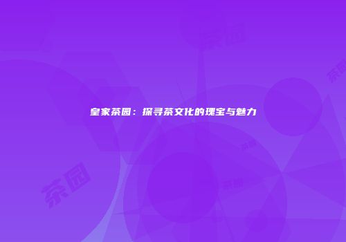 皇家茶园：探寻茶文化的瑰宝与魅力