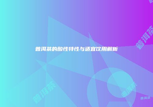 普洱茶的酸性特性与适宜饮用解析
