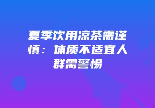 夏季饮用凉茶需谨慎：体质不适宜人群需警惕