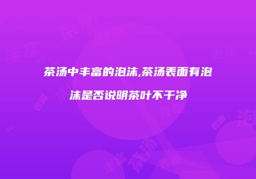茶汤中丰富的泡沫,茶汤表面有泡沫是否说明茶叶不干净