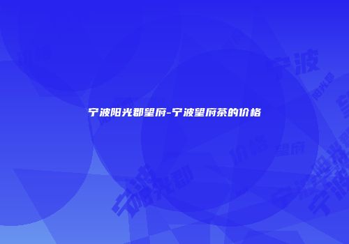 宁波阳光郡望府-宁波望府茶的价格