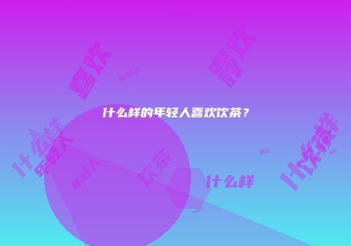 什么样的年轻人喜欢饮茶？