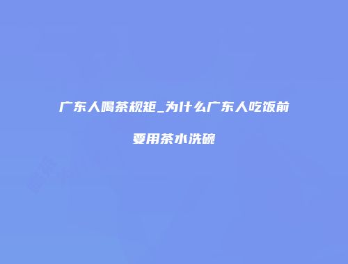 广东人喝茶规矩_为什么广东人吃饭前要用茶水洗碗