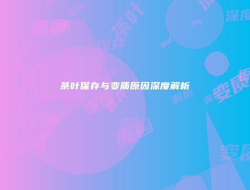 茶叶保存与变质原因深度解析