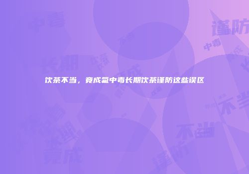 饮茶不当，竟成氟中毒长期饮茶谨防这些误区