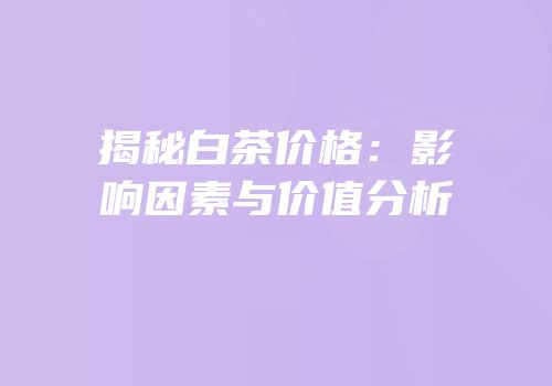 揭秘白茶价格：影响因素与价值分析