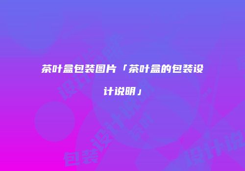 茶叶盒包装图片「茶叶盒的包装设计说明」