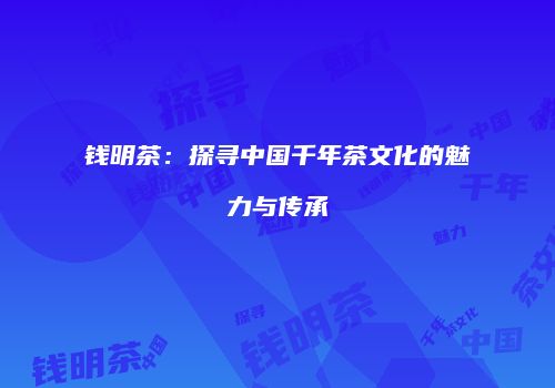 钱明茶：探寻中国千年茶文化的魅力与传承
