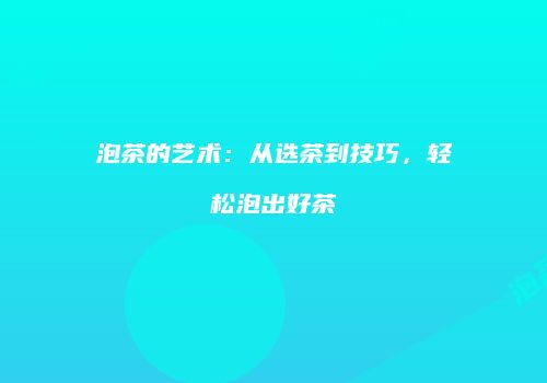 泡茶的艺术：从选茶到技巧，轻松泡出好茶