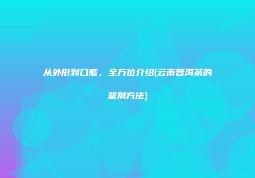 从外形到口感，全方位介绍(云南普洱茶的鉴别方法)
