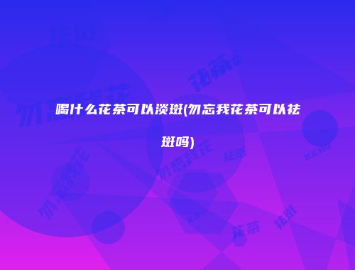 喝什么花茶可以淡斑(勿忘我花茶可以祛斑吗)