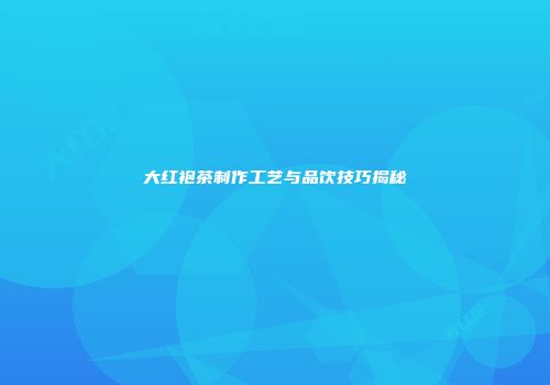 大红袍茶制作工艺与品饮技巧揭秘