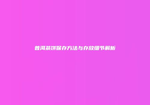 普洱茶饼保存方法与存放细节解析