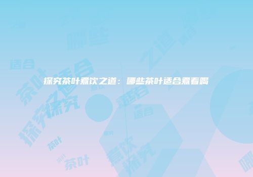 探究茶叶煮饮之道：哪些茶叶适合煮着喝