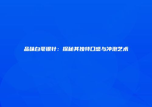 品味白毫银针：探秘其独特口感与冲泡艺术