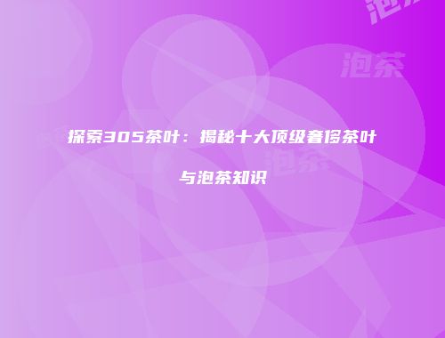 探索305茶叶：揭秘十大顶级奢侈茶叶与泡茶知识