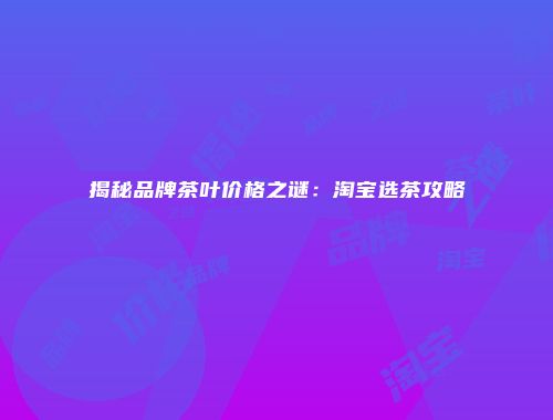 揭秘品牌茶叶价格之谜：淘宝选茶攻略