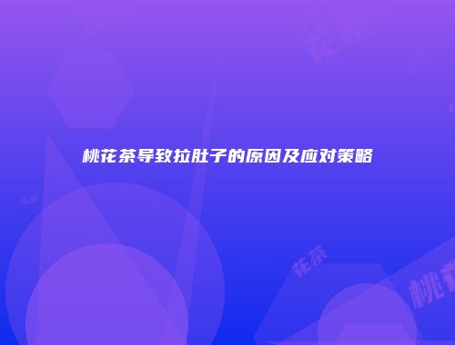 桃花茶导致拉肚子的原因及应对策略